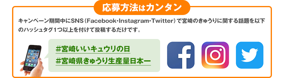 応募方法はカンタン　キャンペーン期間中にSNS（Facebook・Instagram・Twitter）で宮崎のきゅうりに関する話題を以下のハッシュタグ１つ以上を付けて投稿するだけです。　＃宮崎いいキュウリの日　＃宮崎県きゅうり生産量日本一