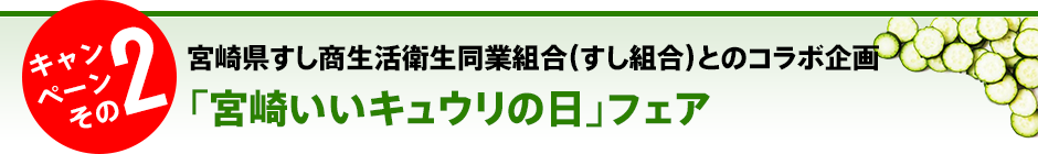 キャンペーンその2　宮崎県すし商生活衛生同業組合（すし組合）とのコラボ企画「宮崎いいキュウリの日」フェア