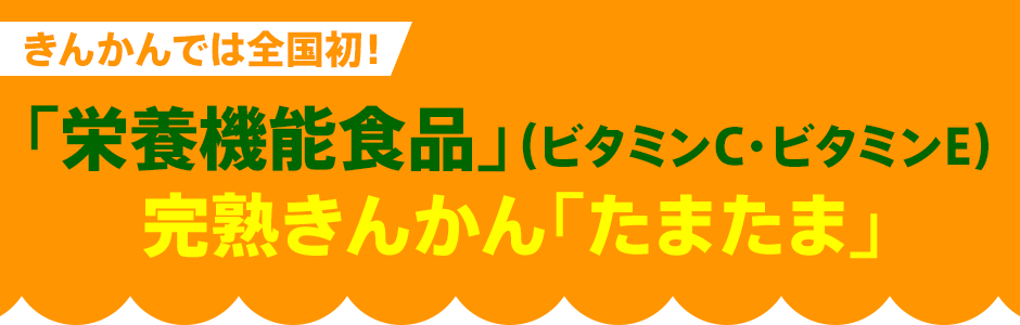 きんかんでは全国初！「栄養機能食品」（ビタミンC・ビタミンE）完熟きんかん「たまたま」